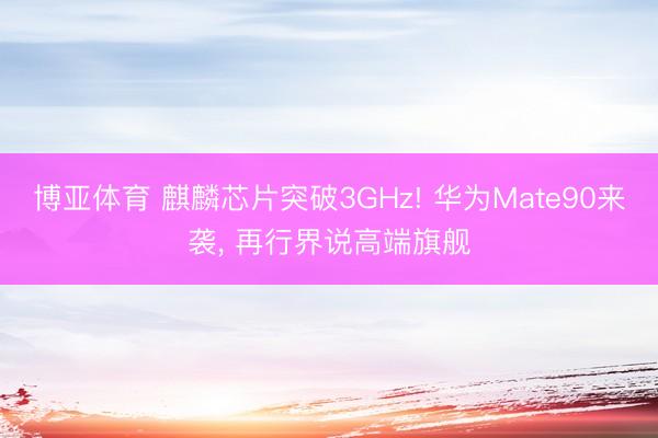 博亚体育 麒麟芯片突破3GHz! 华为Mate90来袭， 再行界说高端旗舰