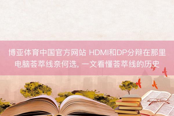 博亚体育中国官方网站 HDMI和DP分辩在那里电脑荟萃线奈何选， 一文看懂荟萃线的历史