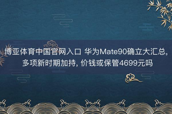 博亚体育中国官网入口 华为Mate90确立大汇总, 多项新时期加持, 价钱或保管4699元吗