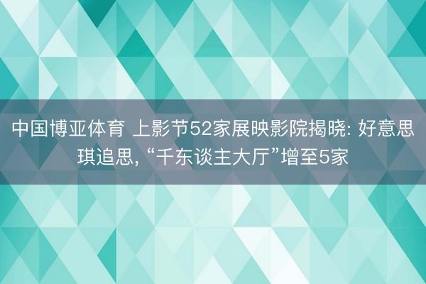 中国博亚体育 上影节52家展映影院揭晓: 好意思琪追思， “千东谈主大厅”增至5家