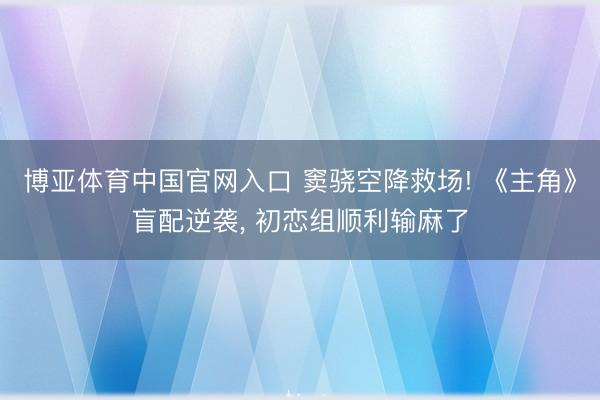 博亚体育中国官网入口 窦骁空降救场! 《主角》盲配逆袭， 初恋组顺利输麻了