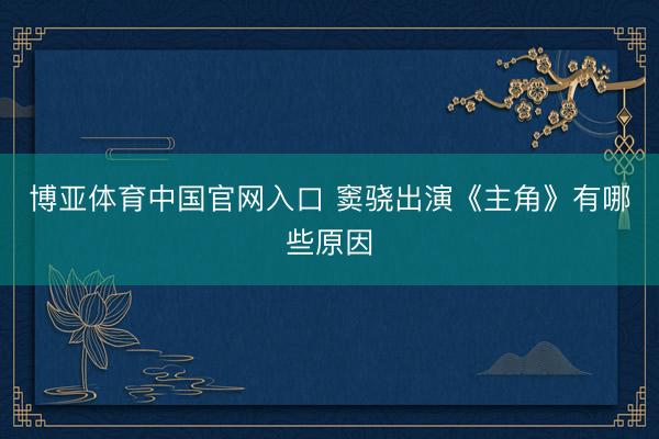 博亚体育中国官网入口 窦骁出演《主角》有哪些原因