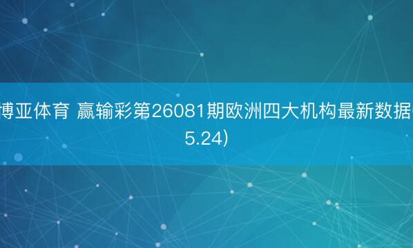 博亚体育 赢输彩第26081期欧洲四大机构最新数据(5.24)