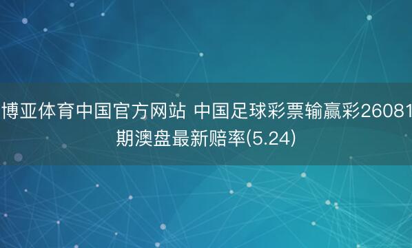 博亚体育中国官方网站 中国足球彩票输赢彩26081期澳盘最新赔率(5.24)