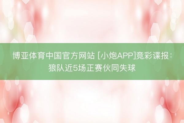 博亚体育中国官方网站 [小炮APP]竞彩谍报：狼队近5场正赛伙同失球