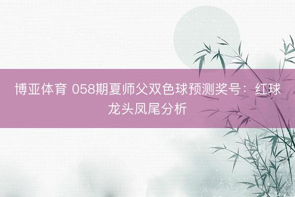 博亚体育 058期夏师父双色球预测奖号：红球龙头凤尾分析