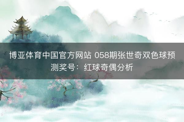 博亚体育中国官方网站 058期张世奇双色球预测奖号：红球奇偶分析