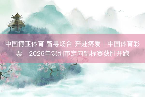 中国博亚体育 智寻场合 奔赴疼爱丨中国体育彩票・2026年深圳市定向锦标赛获胜开跑