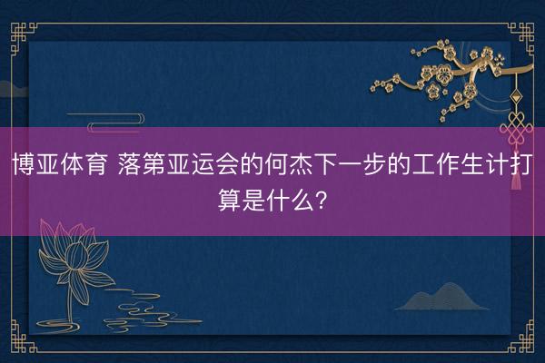 博亚体育 落第亚运会的何杰下一步的工作生计打算是什么？