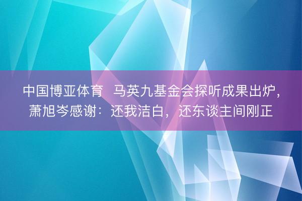 中国博亚体育  马英九基金会探听成果出炉，萧旭岑感谢：还我洁白，还东谈主间刚正