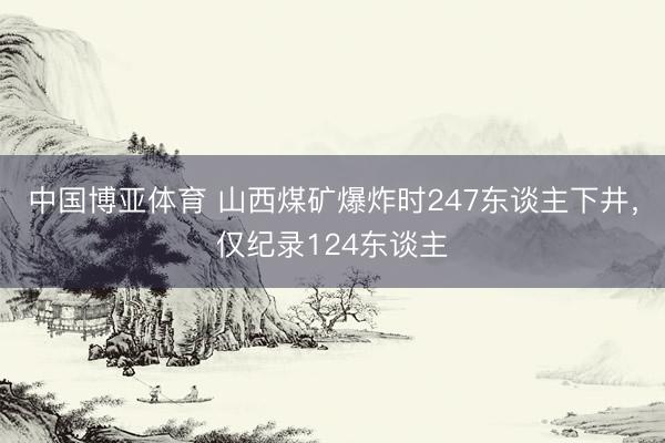 中国博亚体育 山西煤矿爆炸时247东谈主下井，仅纪录124东谈主