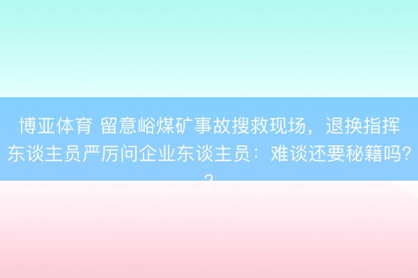 博亚体育 留意峪煤矿事故搜救现场，退换指挥东谈主员严厉问企业东谈主员：难谈还要秘籍吗？