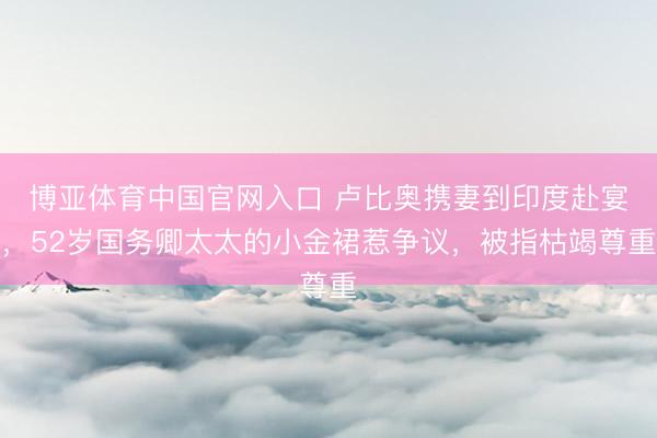 博亚体育中国官网入口 卢比奥携妻到印度赴宴，52岁国务卿太太的小金裙惹争议，被指枯竭尊重
