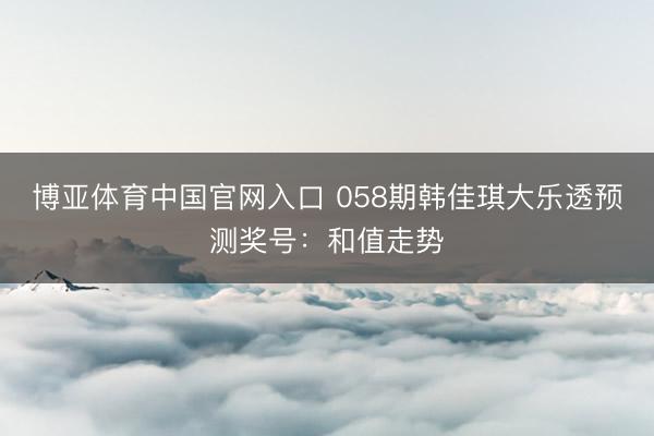 博亚体育中国官网入口 058期韩佳琪大乐透预测奖号:和值走势