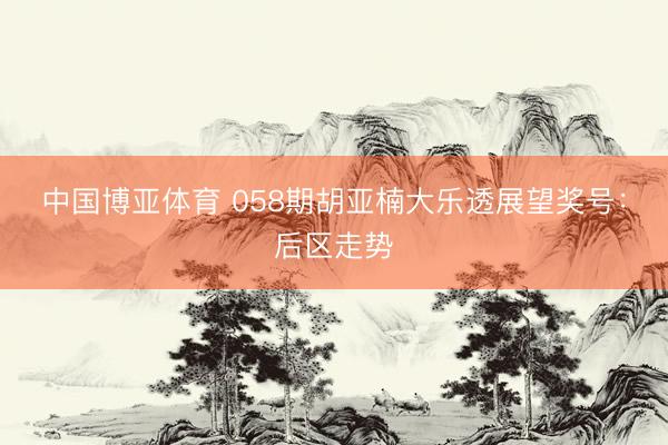 中国博亚体育 058期胡亚楠大乐透展望奖号：后区走势