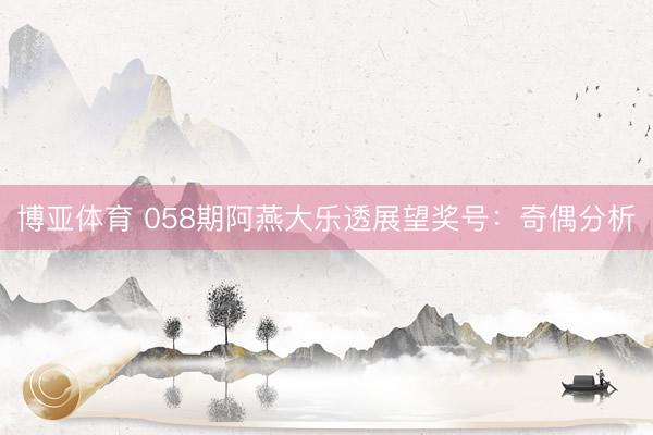 博亚体育 058期阿燕大乐透展望奖号：奇偶分析