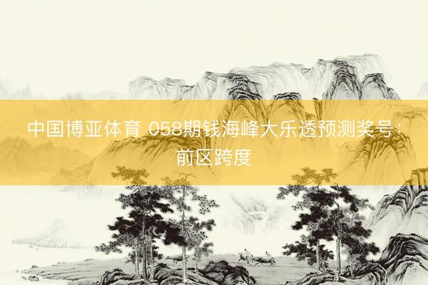 中国博亚体育 058期钱海峰大乐透预测奖号:前区跨度