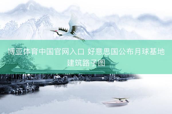 博亚体育中国官网入口 好意思国公布月球基地建筑路子图
