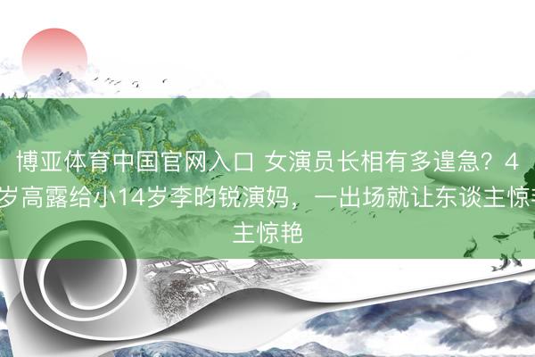 博亚体育中国官网入口 女演员长相有多遑急?43岁高露给小14岁李昀锐演妈,一出场就让东谈主惊艳
