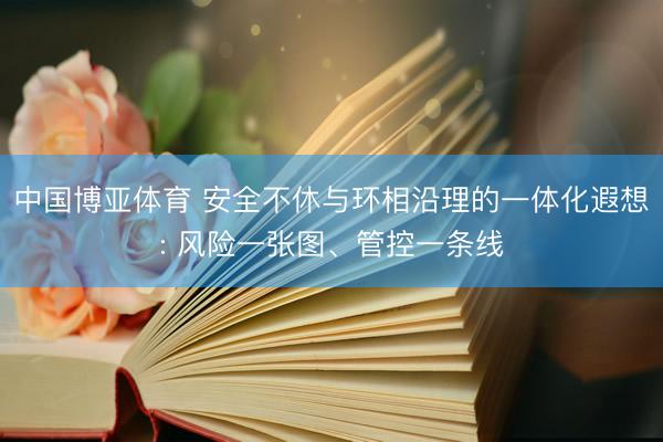 中国博亚体育 安全不休与环相沿理的一体化遐想: 风险一张图、管控一条线