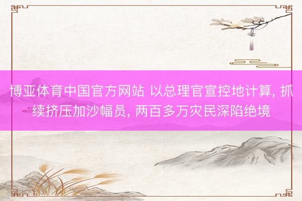 博亚体育中国官方网站 以总理官宣控地计算, 抓续挤压加沙幅员, 两百多万灾民深陷绝境