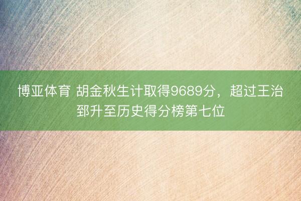 博亚体育 胡金秋生计取得9689分，超过王治郅升至历史得分榜第七位