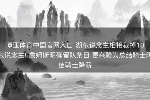 博亚体育中国官网入口 湖东说念主相接裁掉10余东说念主! 詹姆斯明确留队条目 更兴隆为总结骑士降薪