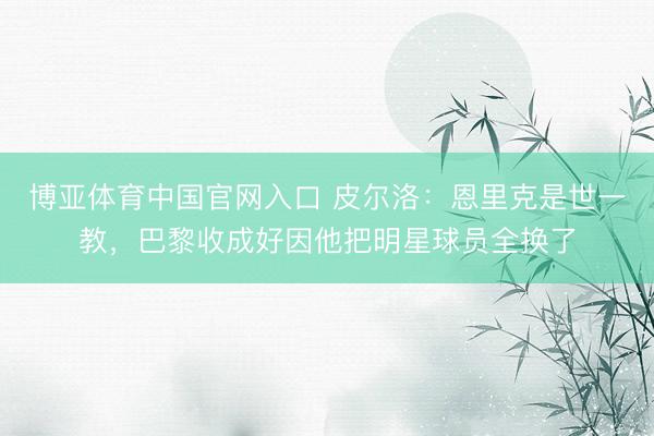 博亚体育中国官网入口 皮尔洛：恩里克是世一教，巴黎收成好因他把明星球员全换了