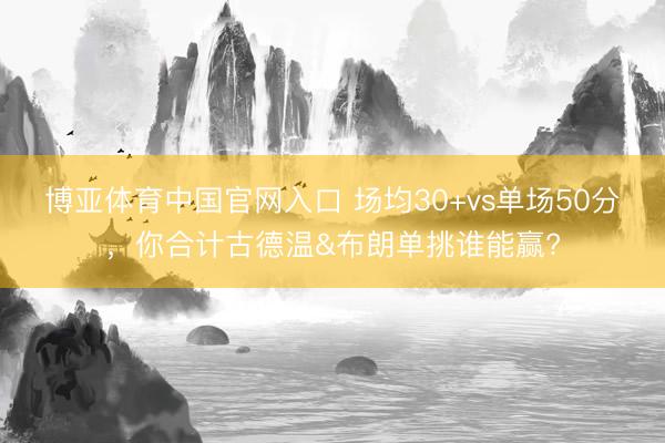 博亚体育中国官网入口 场均30+vs单场50分，你合计古德温&布朗单挑谁能赢?