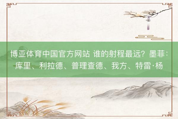 博亚体育中国官方网站 谁的射程最远？墨菲：库里、利拉德、普理查德、我方、特雷·杨