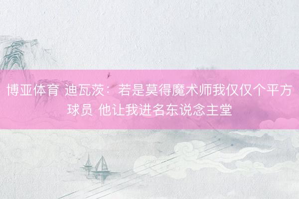 博亚体育 迪瓦茨：若是莫得魔术师我仅仅个平方球员 他让我进名东说念主堂