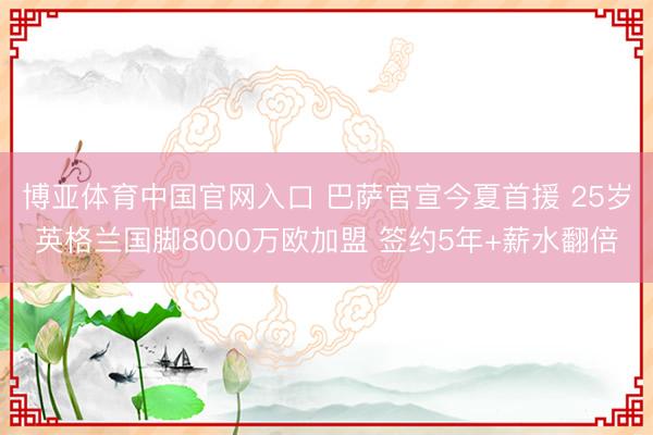 博亚体育中国官网入口 巴萨官宣今夏首援 25岁英格兰国脚8000万欧加盟 签约5年+薪水翻倍