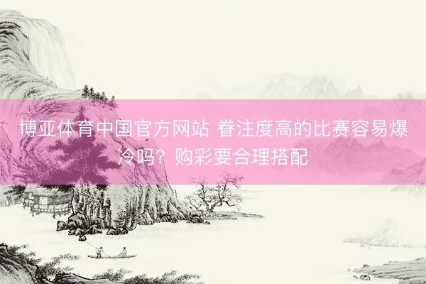 博亚体育中国官方网站 眷注度高的比赛容易爆冷吗？购彩要合理搭配