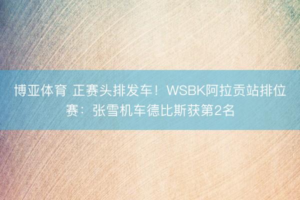 博亚体育 正赛头排发车！WSBK阿拉贡站排位赛：张雪机车德比斯获第2名