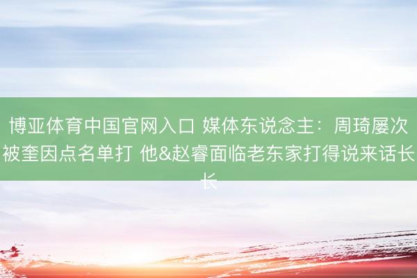 博亚体育中国官网入口 媒体东说念主：周琦屡次被奎因点名单打 他&赵睿面临老东家打得说来话长