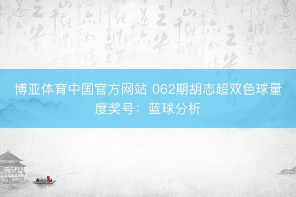 博亚体育中国官方网站 062期胡志超双色球量度奖号：蓝球分析