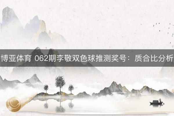 博亚体育 062期李敬双色球推测奖号：质合比分析
