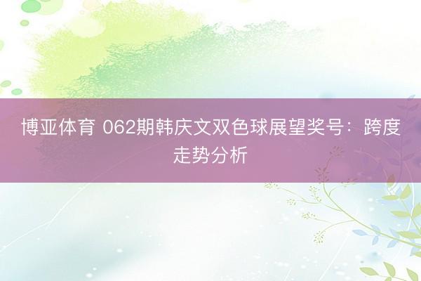 博亚体育 062期韩庆文双色球展望奖号：跨度走势分析