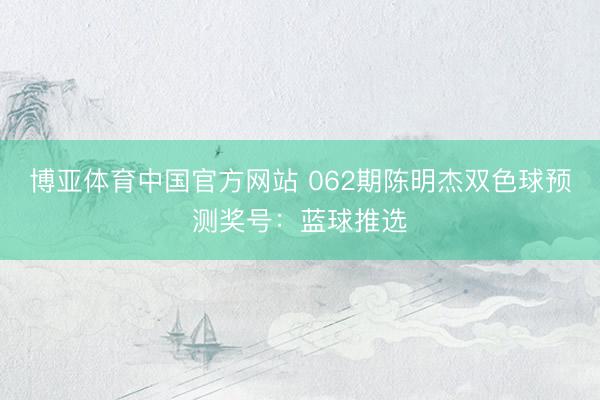 博亚体育中国官方网站 062期陈明杰双色球预测奖号:蓝球推选