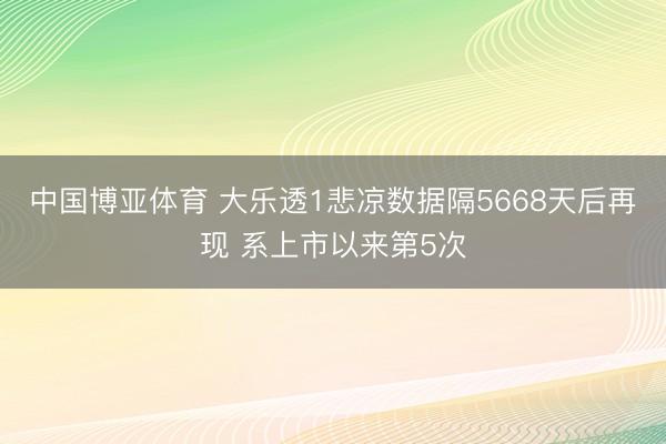 中国博亚体育 大乐透1悲凉数据隔5668天后再现 系上市以来第5次