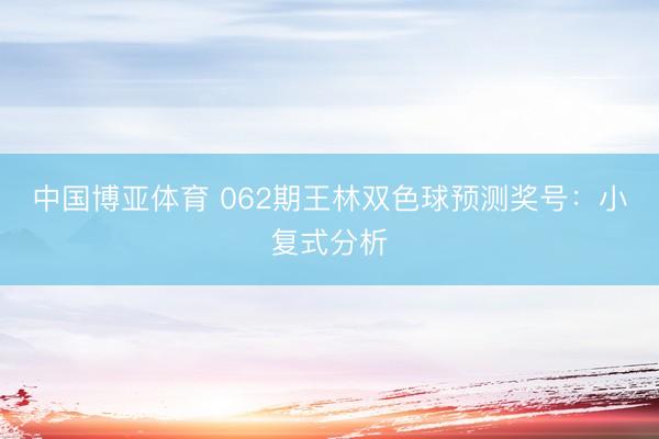 中国博亚体育 062期王林双色球预测奖号：小复式分析