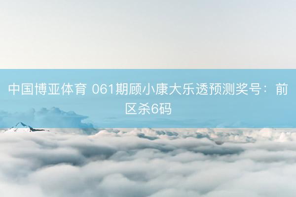 中国博亚体育 061期顾小康大乐透预测奖号：前区杀6码