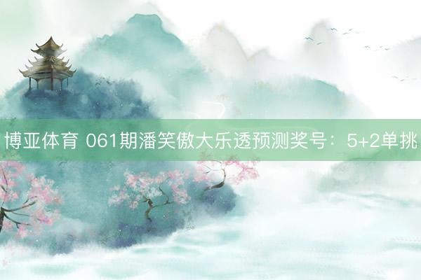 博亚体育 061期潘笑傲大乐透预测奖号:5+2单挑