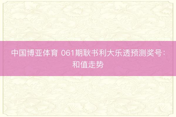 中国博亚体育 061期耿书利大乐透预测奖号:和值走势