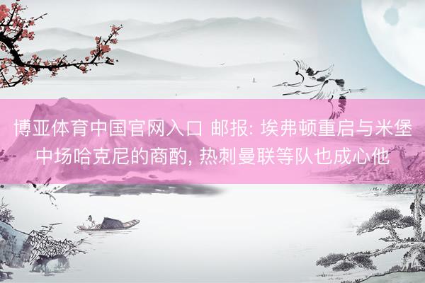 博亚体育中国官网入口 邮报: 埃弗顿重启与米堡中场哈克尼的商酌， 热刺曼联等队也成心他
