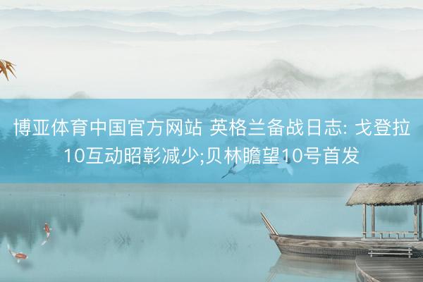 博亚体育中国官方网站 英格兰备战日志: 戈登拉10互动昭彰减少;贝林瞻望10号首发