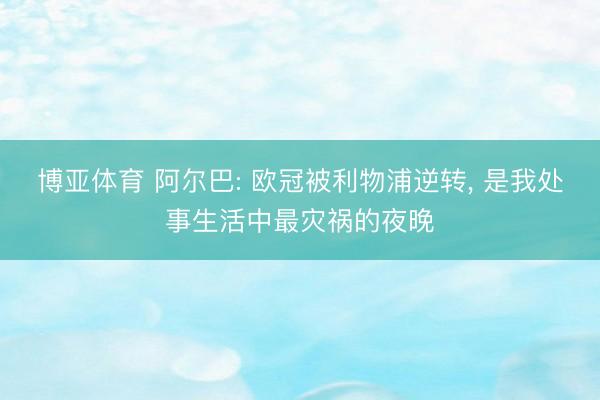 博亚体育 阿尔巴: 欧冠被利物浦逆转， 是我处事生活中最灾祸的夜晚