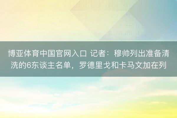 博亚体育中国官网入口 记者：穆帅列出准备清洗的6东谈主名单，罗德里戈和卡马文加在列