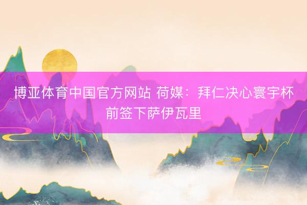 博亚体育中国官方网站 荷媒：拜仁决心寰宇杯前签下萨伊瓦里