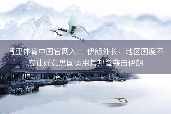 博亚体育中国官网入口 伊朗外长：地区国度不应让好意思国运用其邦畿袭击伊朗